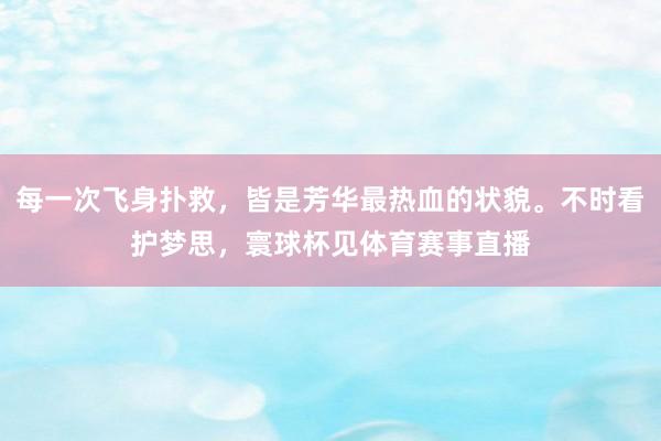 每一次飞身扑救，皆是芳华最热血的状貌。不时看护梦思，寰球杯见体育赛事直播