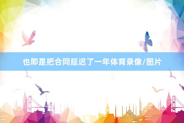 也即是把合同延迟了一年体育录像/图片