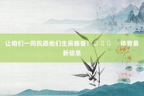 让咱们一同祝愿他们生辰振奋！ ​​​    体育最新信息