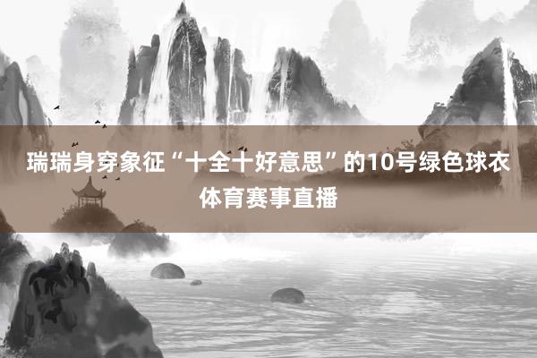 瑞瑞身穿象征“十全十好意思”的10号绿色球衣体育赛事直播