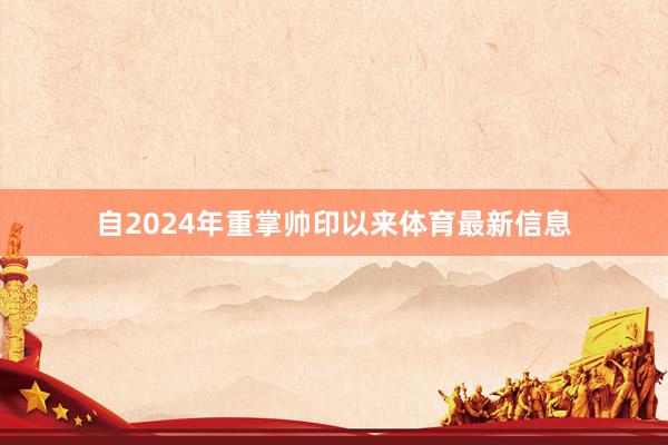 自2024年重掌帅印以来体育最新信息