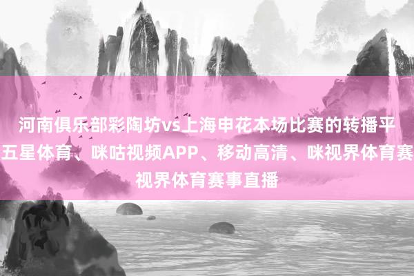河南俱乐部彩陶坊vs上海申花本场比赛的转播平台为：五星体育、咪咕视频APP、移动高清、咪视界体育赛事直播