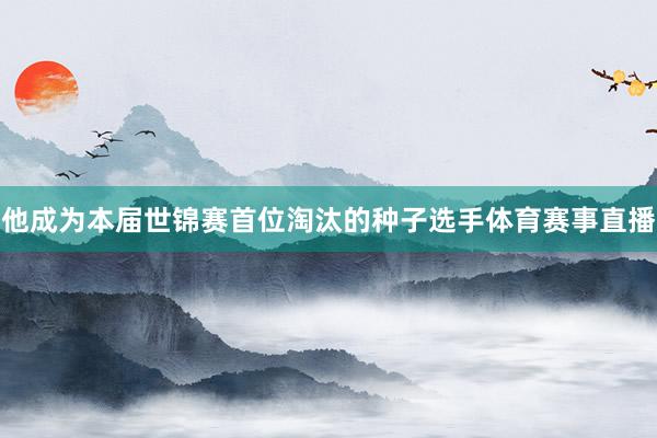 他成为本届世锦赛首位淘汰的种子选手体育赛事直播