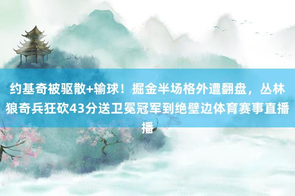 约基奇被驱散+输球！掘金半场格外遭翻盘，丛林狼奇兵狂砍43分送卫冕冠军到绝壁边体育赛事直播