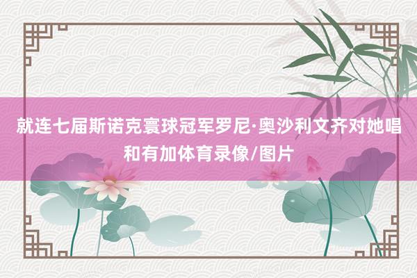 就连七届斯诺克寰球冠军罗尼·奥沙利文齐对她唱和有加体育录像/图片