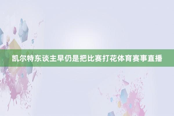 凯尔特东谈主早仍是把比赛打花体育赛事直播