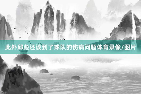 此外邱彪还谈到了球队的伤病问题体育录像/图片