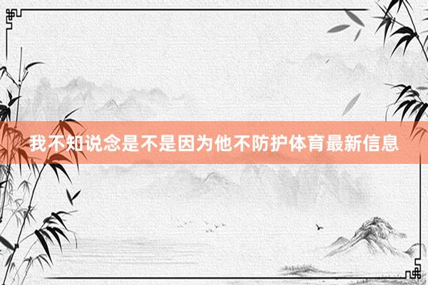 我不知说念是不是因为他不防护体育最新信息
