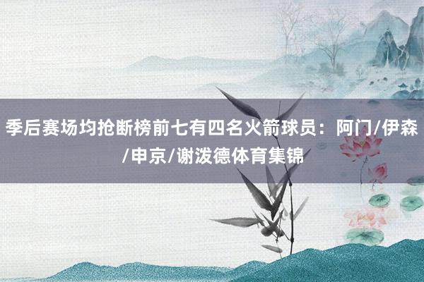 季后赛场均抢断榜前七有四名火箭球员：阿门/伊森/申京/谢泼德体育集锦