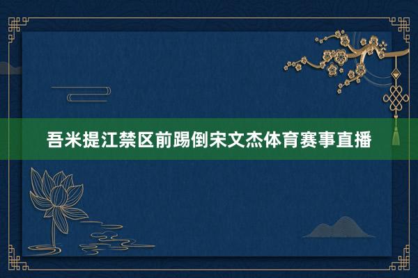 吾米提江禁区前踢倒宋文杰体育赛事直播