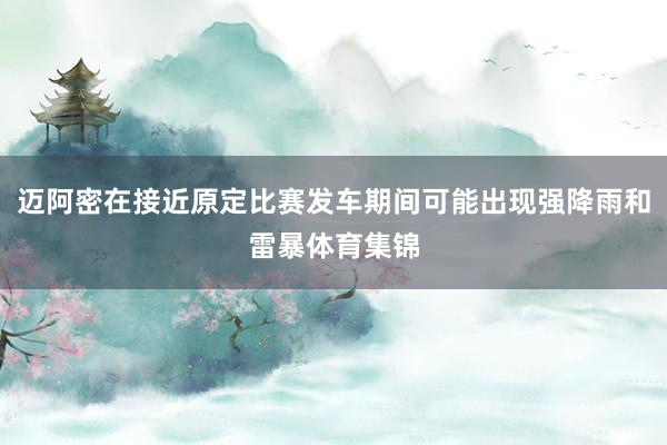 迈阿密在接近原定比赛发车期间可能出现强降雨和雷暴体育集锦