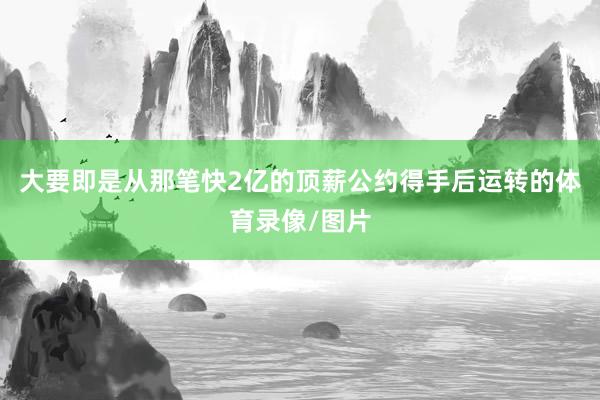 大要即是从那笔快2亿的顶薪公约得手后运转的体育录像/图片