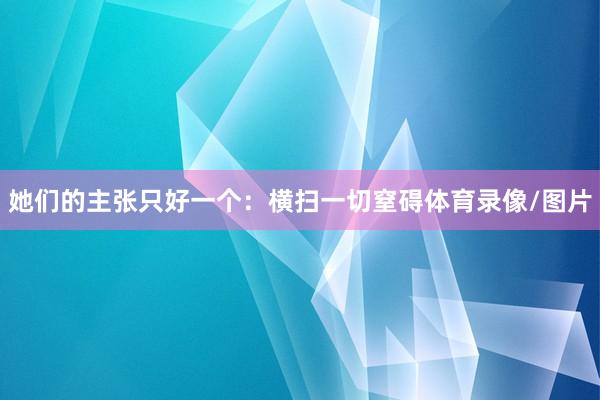 她们的主张只好一个：横扫一切窒碍体育录像/图片