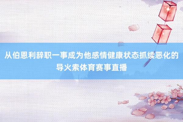 从伯恩利辞职一事成为他感情健康状态抓续恶化的导火索体育赛事直播