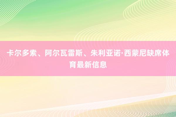 卡尔多索、阿尔瓦雷斯、朱利亚诺·西蒙尼缺席体育最新信息