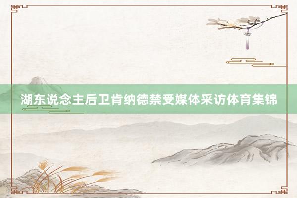 湖东说念主后卫肯纳德禁受媒体采访体育集锦