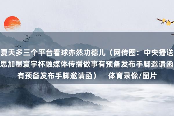 夏天多三个平台看球亦然功德儿（网传图：中央播送电视总台2026好意思加墨寰宇杯融媒体传播做事有预备发布手脚邀请函）    体育录像/图片