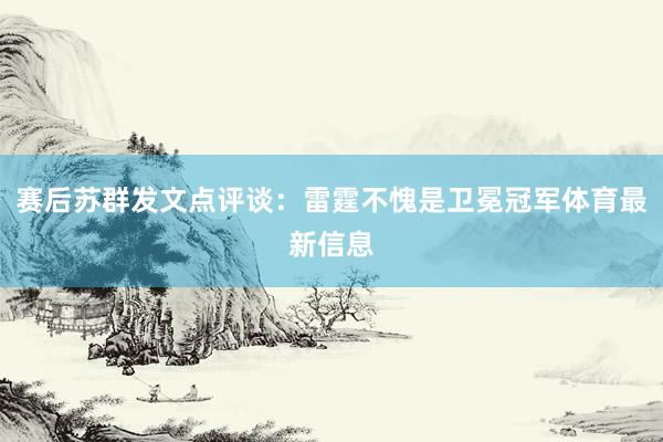 赛后苏群发文点评谈：雷霆不愧是卫冕冠军体育最新信息