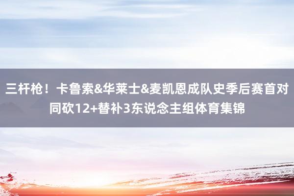 三杆枪！卡鲁索&华莱士&麦凯恩成队史季后赛首对同砍12+替补3东说念主组体育集锦