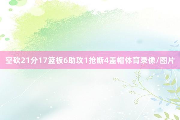 空砍21分17篮板6助攻1抢断4盖帽体育录像/图片