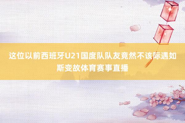 这位以前西班牙U21国度队队友竟然不该际遇如斯变故体育赛事直播