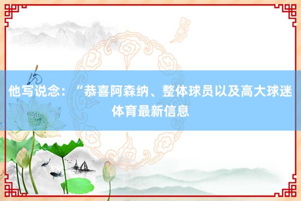 他写说念：“恭喜阿森纳、整体球员以及高大球迷体育最新信息