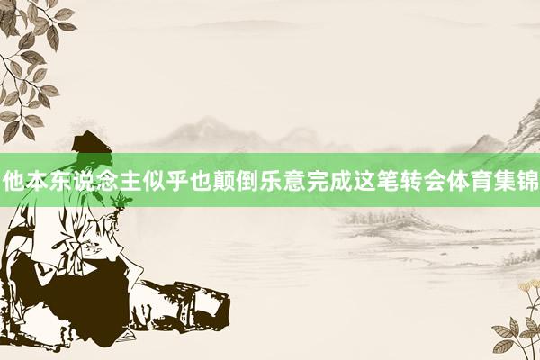 他本东说念主似乎也颠倒乐意完成这笔转会体育集锦