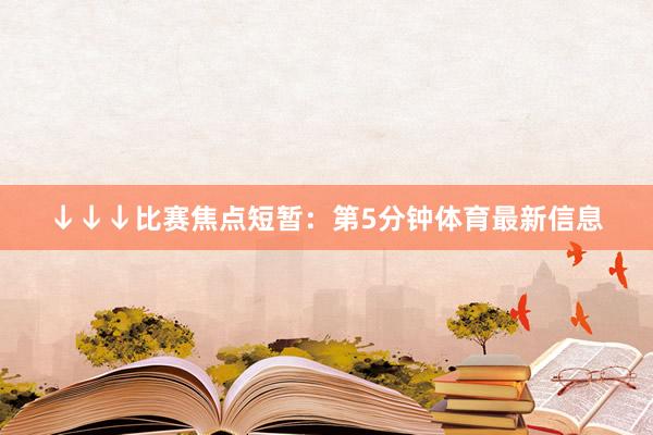 ↓↓↓比赛焦点短暂：第5分钟体育最新信息
