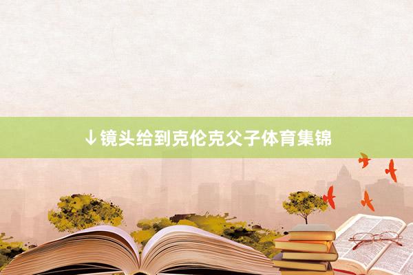 ↓镜头给到克伦克父子体育集锦
