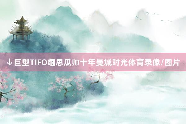 ↓巨型TIFO缅思瓜帅十年曼城时光体育录像/图片
