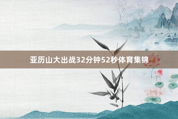 亚历山大出战32分钟52秒体育集锦