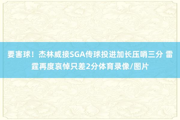 要害球！杰林威接SGA传球投进加长压哨三分 雷霆再度哀悼只差2分体育录像/图片