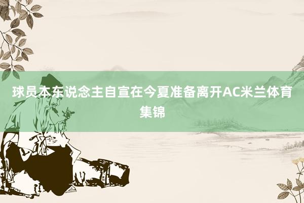 球员本东说念主自宣在今夏准备离开AC米兰体育集锦