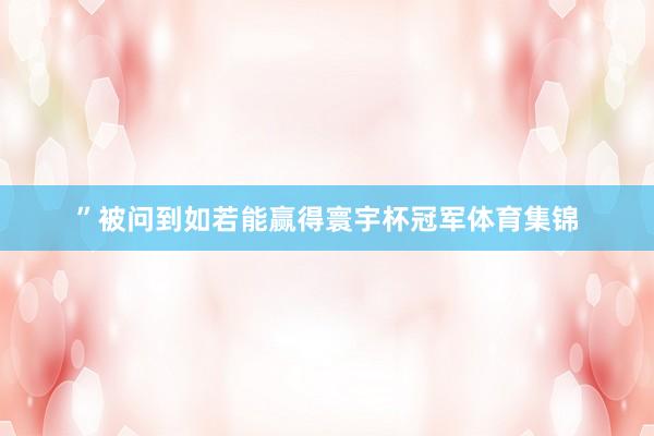 ”被问到如若能赢得寰宇杯冠军体育集锦