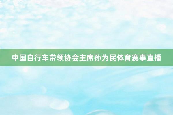 中国自行车带领协会主席孙为民体育赛事直播
