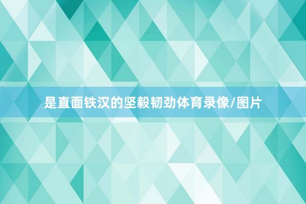 是直面铁汉的坚毅韧劲体育录像/图片