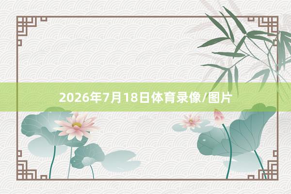 2026年7月18日体育录像/图片
