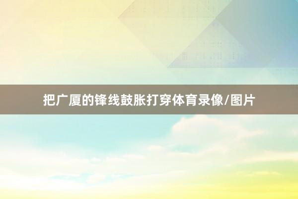 把广厦的锋线鼓胀打穿体育录像/图片