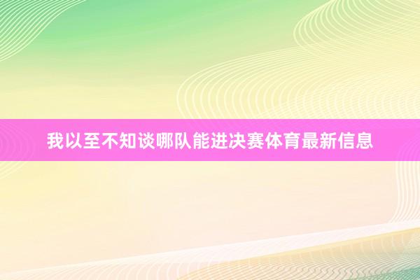 我以至不知谈哪队能进决赛体育最新信息