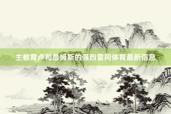 主教育卢和詹姆斯的强烈雷同体育最新信息