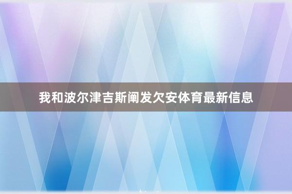 我和波尔津吉斯阐发欠安体育最新信息