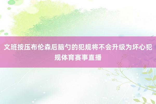 文班按压布伦森后脑勺的犯规将不会升级为坏心犯规体育赛事直播