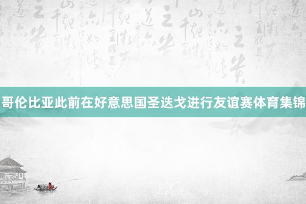 哥伦比亚此前在好意思国圣迭戈进行友谊赛体育集锦