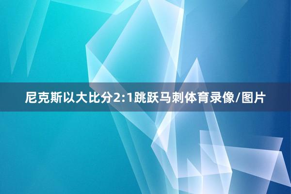尼克斯以大比分2:1跳跃马刺体育录像/图片
