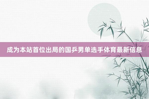 成为本站首位出局的国乒男单选手体育最新信息