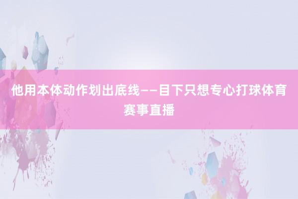 他用本体动作划出底线——目下只想专心打球体育赛事直播