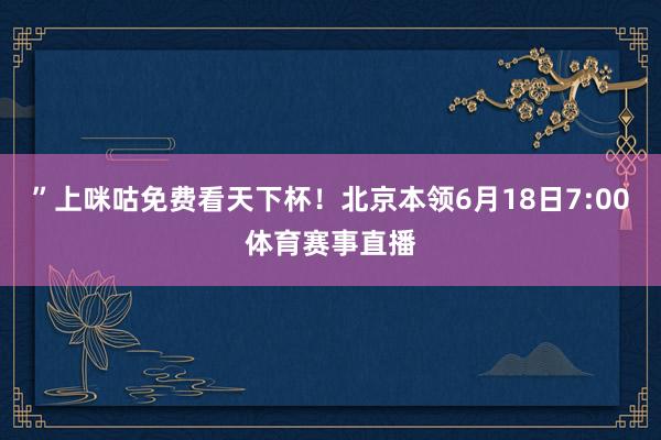 ”上咪咕免费看天下杯！北京本领6月18日7:00体育赛事直播
