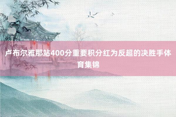 卢布尔雅那站400分重要积分红为反超的决胜手体育集锦