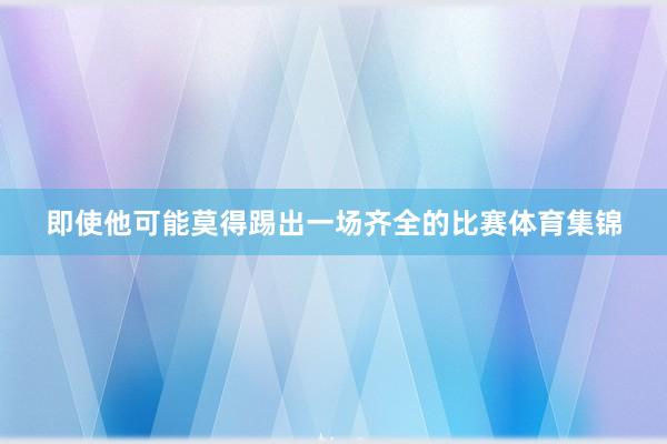 即使他可能莫得踢出一场齐全的比赛体育集锦