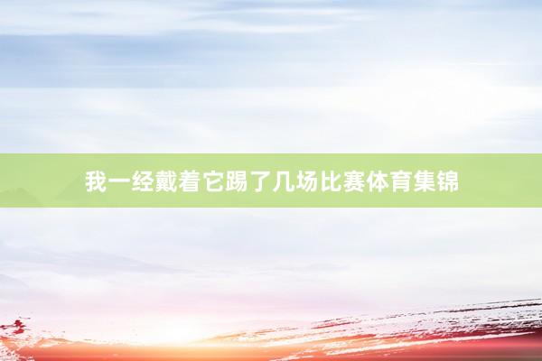 我一经戴着它踢了几场比赛体育集锦